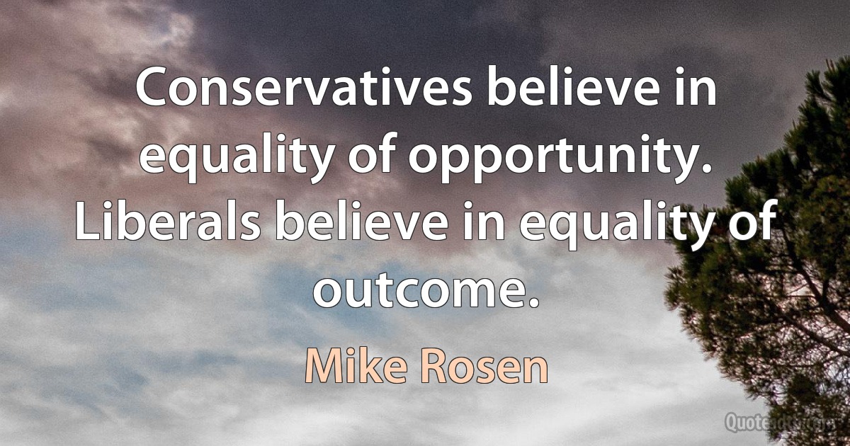 Conservatives believe in equality of opportunity. Liberals believe in equality of outcome. (Mike Rosen)