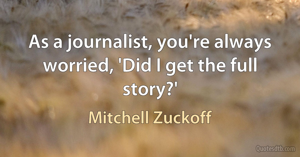 As a journalist, you're always worried, 'Did I get the full story?' (Mitchell Zuckoff)