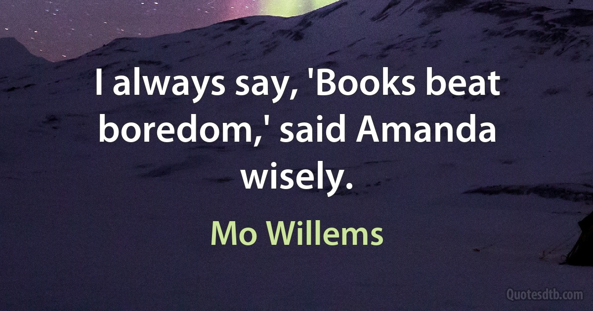 I always say, 'Books beat boredom,' said Amanda wisely. (Mo Willems)