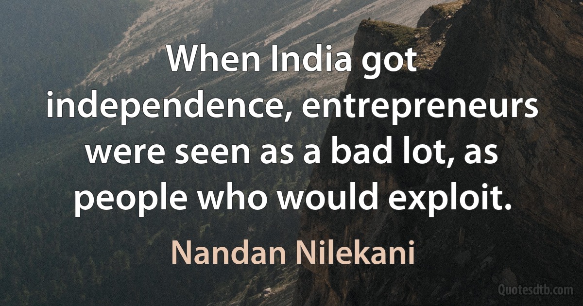 When India got independence, entrepreneurs were seen as a bad lot, as people who would exploit. (Nandan Nilekani)