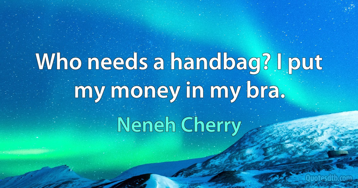 Who needs a handbag? I put my money in my bra. (Neneh Cherry)