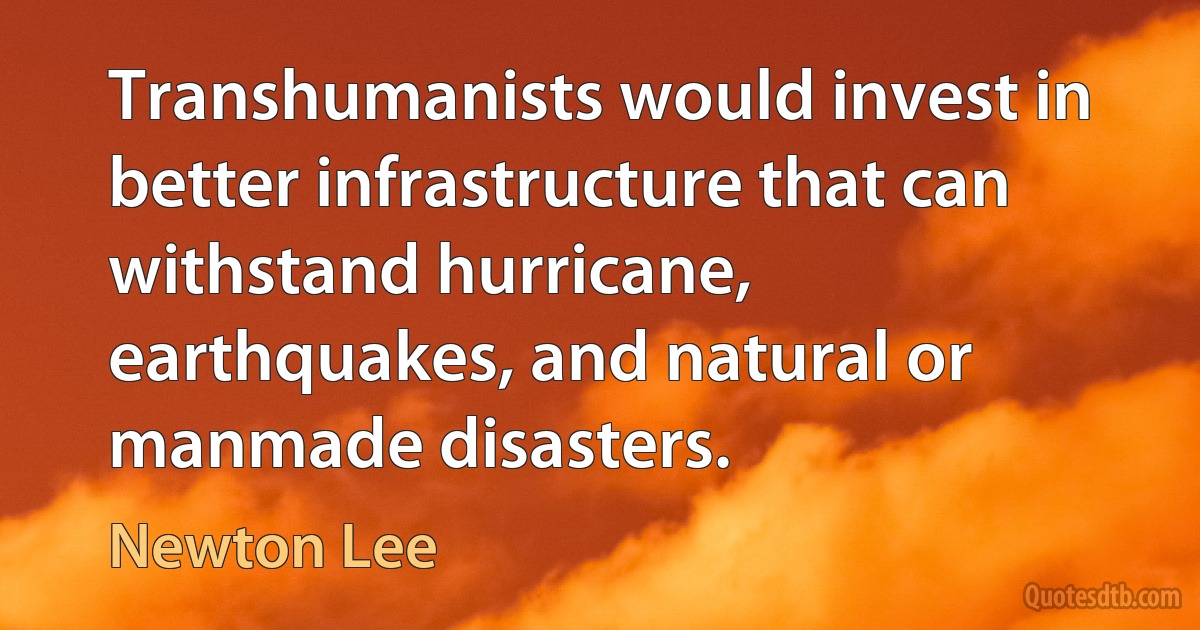 Transhumanists would invest in better infrastructure that can withstand hurricane, earthquakes, and natural or manmade disasters. (Newton Lee)