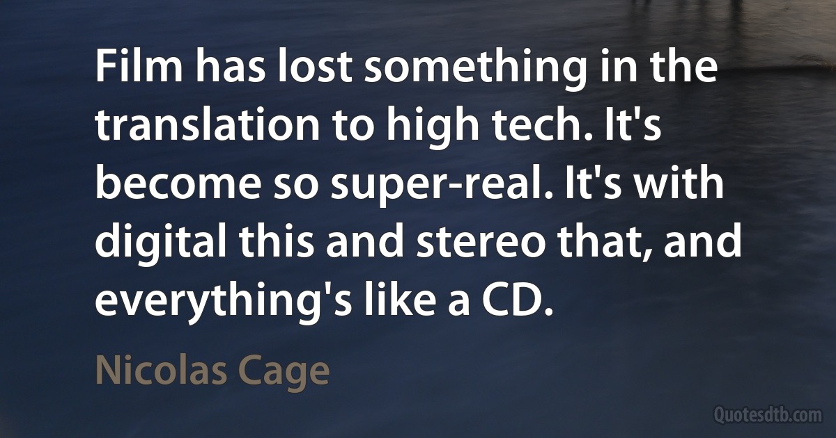 Film has lost something in the translation to high tech. It's become so super-real. It's with digital this and stereo that, and everything's like a CD. (Nicolas Cage)