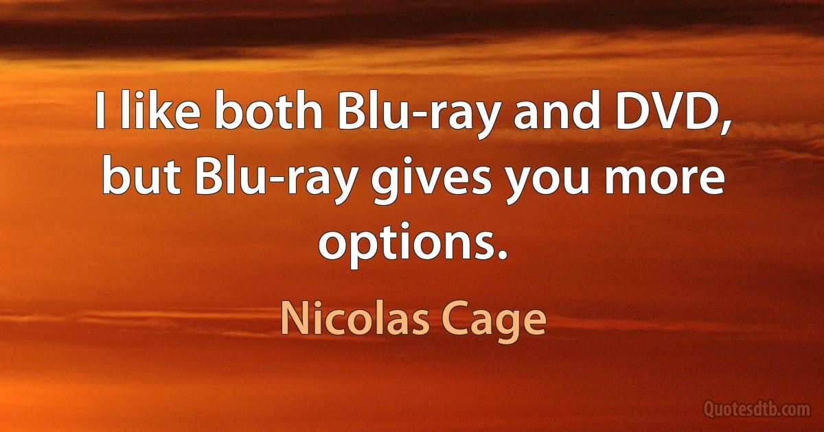 I like both Blu-ray and DVD, but Blu-ray gives you more options. (Nicolas Cage)