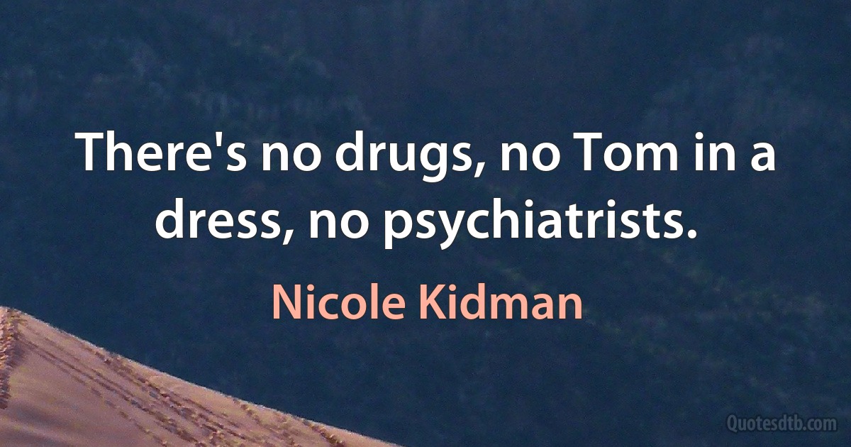 There's no drugs, no Tom in a dress, no psychiatrists. (Nicole Kidman)