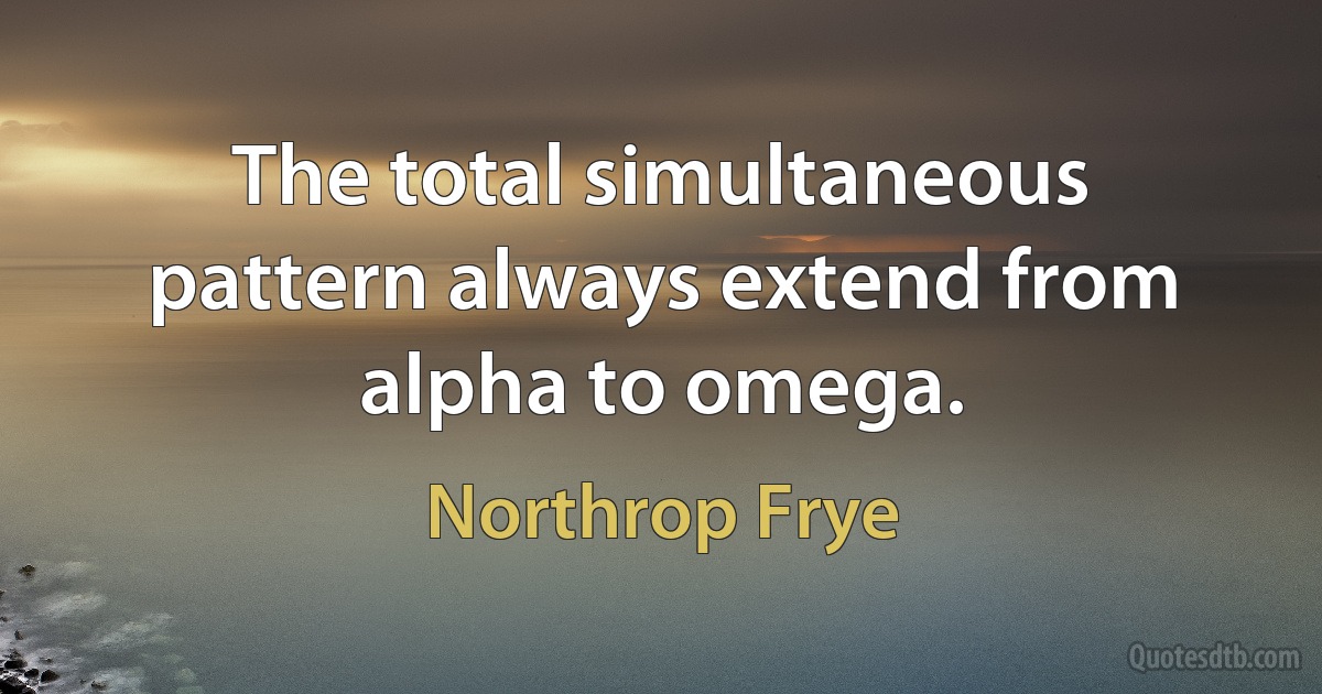 The total simultaneous pattern always extend from alpha to omega. (Northrop Frye)