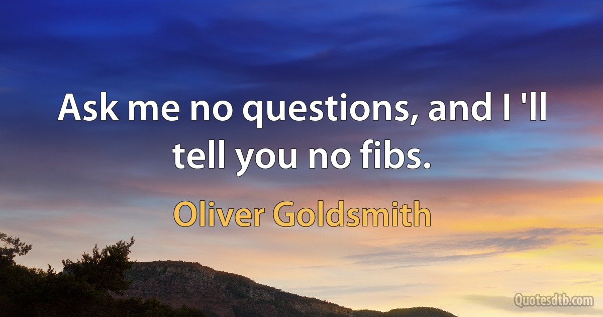 Ask me no questions, and I 'll tell you no fibs. (Oliver Goldsmith)