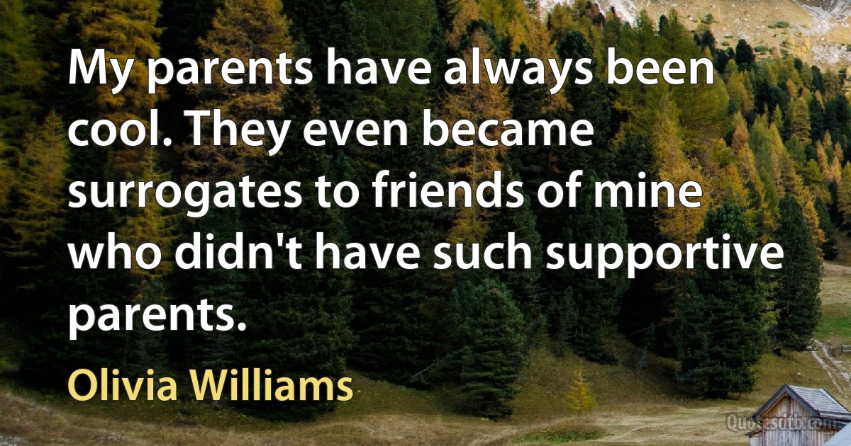 My parents have always been cool. They even became surrogates to friends of mine who didn't have such supportive parents. (Olivia Williams)