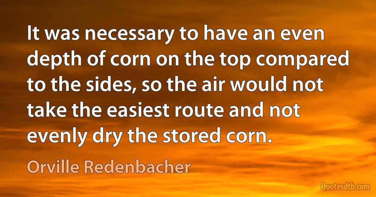 It was necessary to have an even depth of corn on the top compared to the sides, so the air would not take the easiest route and not evenly dry the stored corn. (Orville Redenbacher)