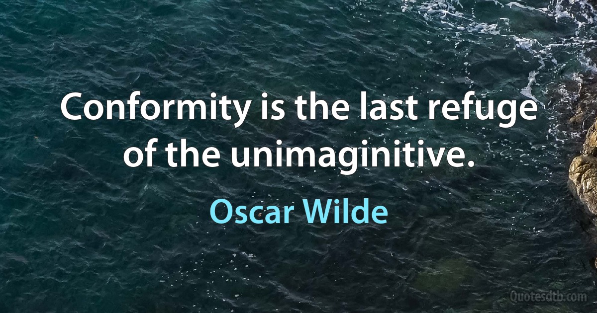 Conformity is the last refuge of the unimaginitive. (Oscar Wilde)