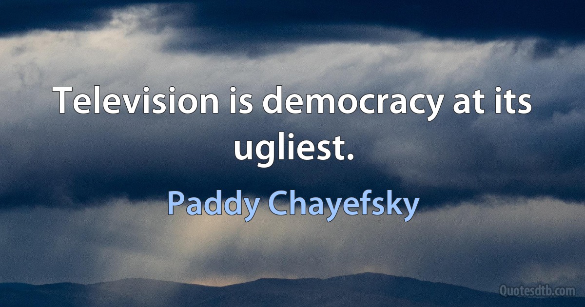 Television is democracy at its ugliest. (Paddy Chayefsky)