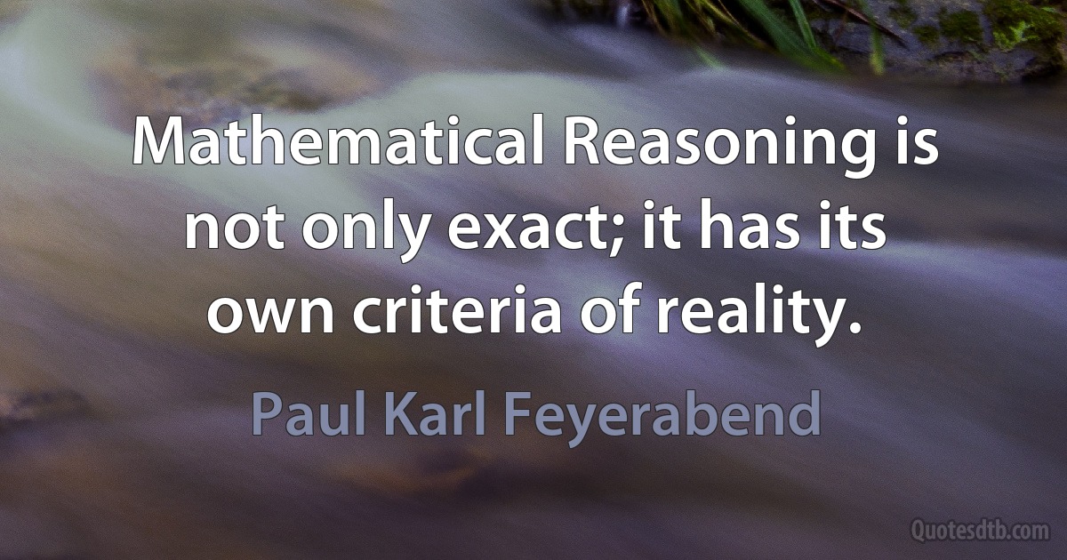 Mathematical Reasoning is not only exact; it has its own criteria of reality. (Paul Karl Feyerabend)