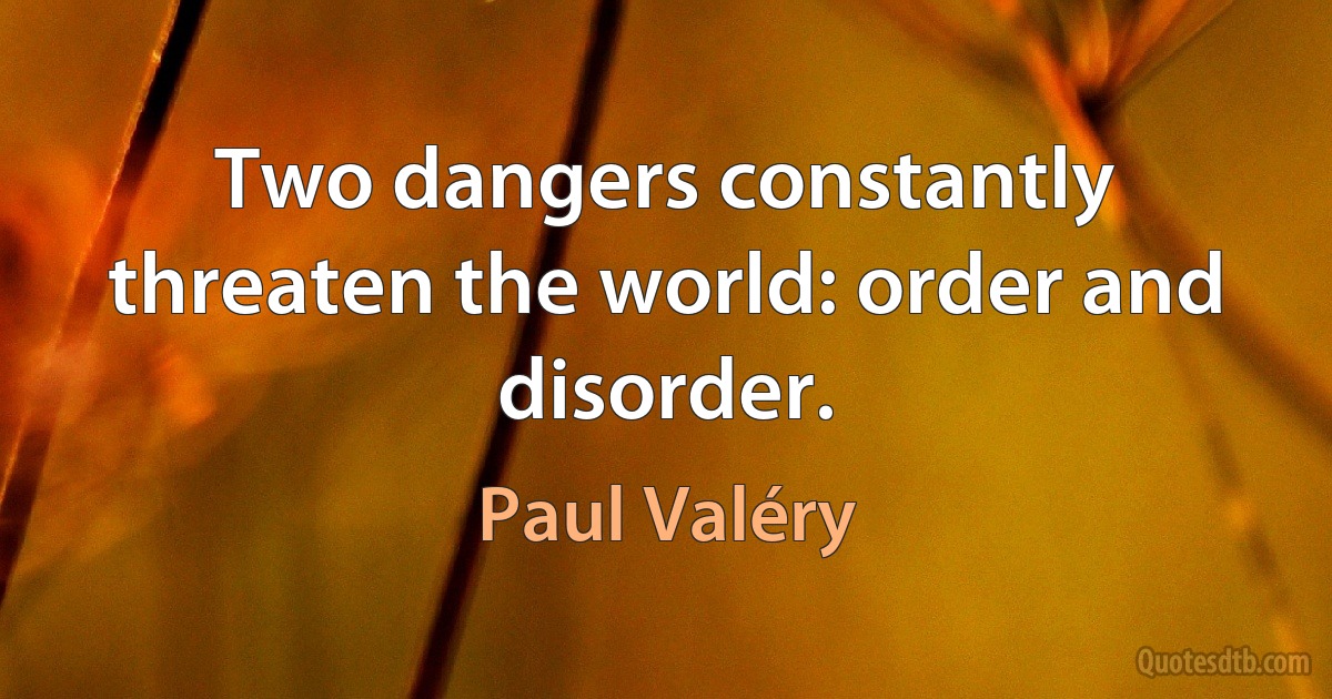 Two dangers constantly threaten the world: order and disorder. (Paul Valéry)