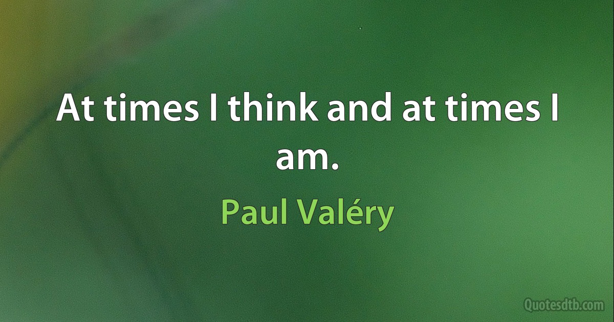 At times I think and at times I am. (Paul Valéry)