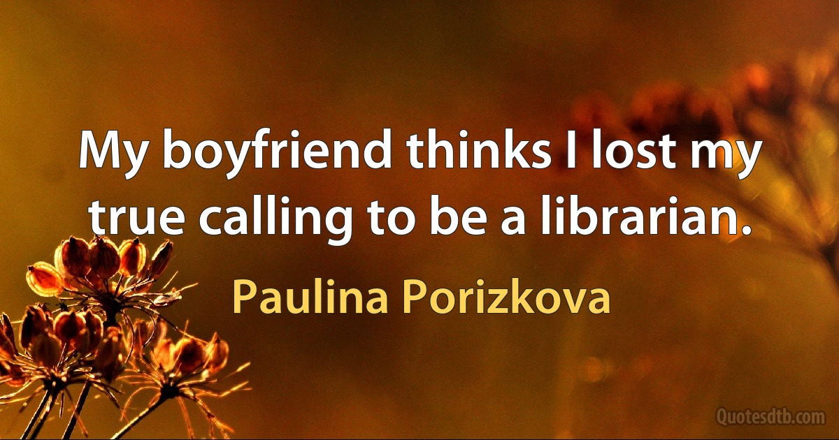 My boyfriend thinks I lost my true calling to be a librarian. (Paulina Porizkova)