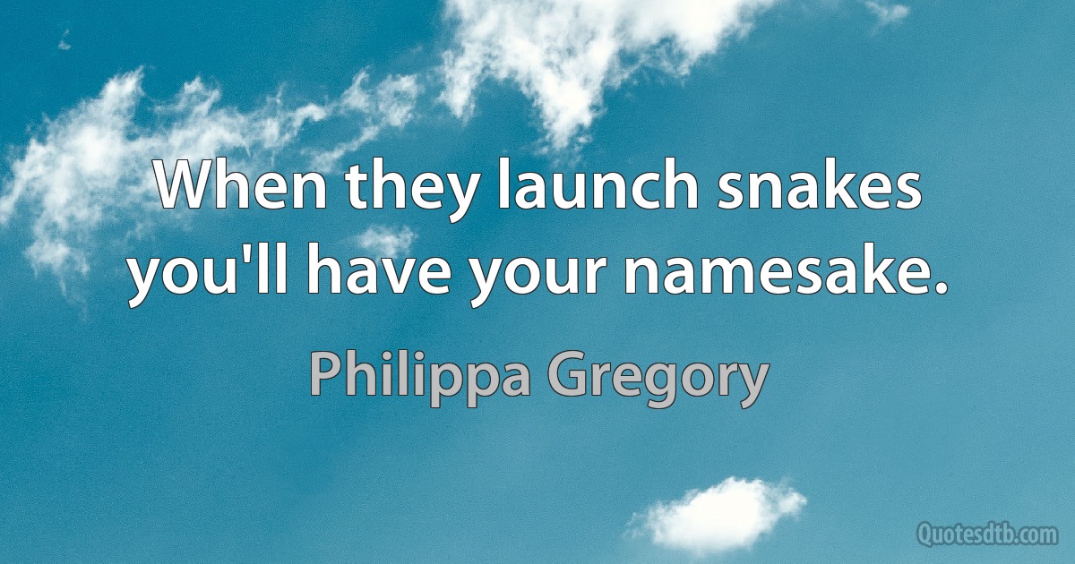 When they launch snakes you'll have your namesake. (Philippa Gregory)