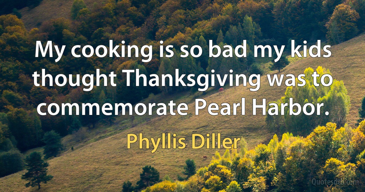 My cooking is so bad my kids thought Thanksgiving was to commemorate Pearl Harbor. (Phyllis Diller)