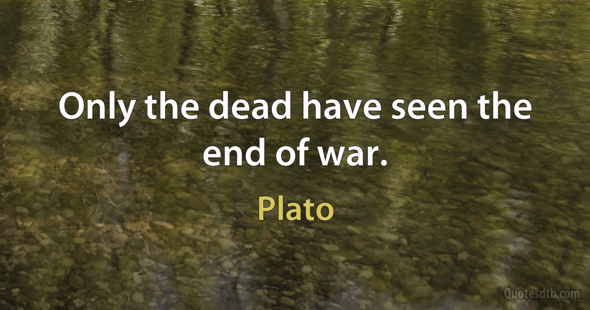 Only the dead have seen the end of war. (Plato)