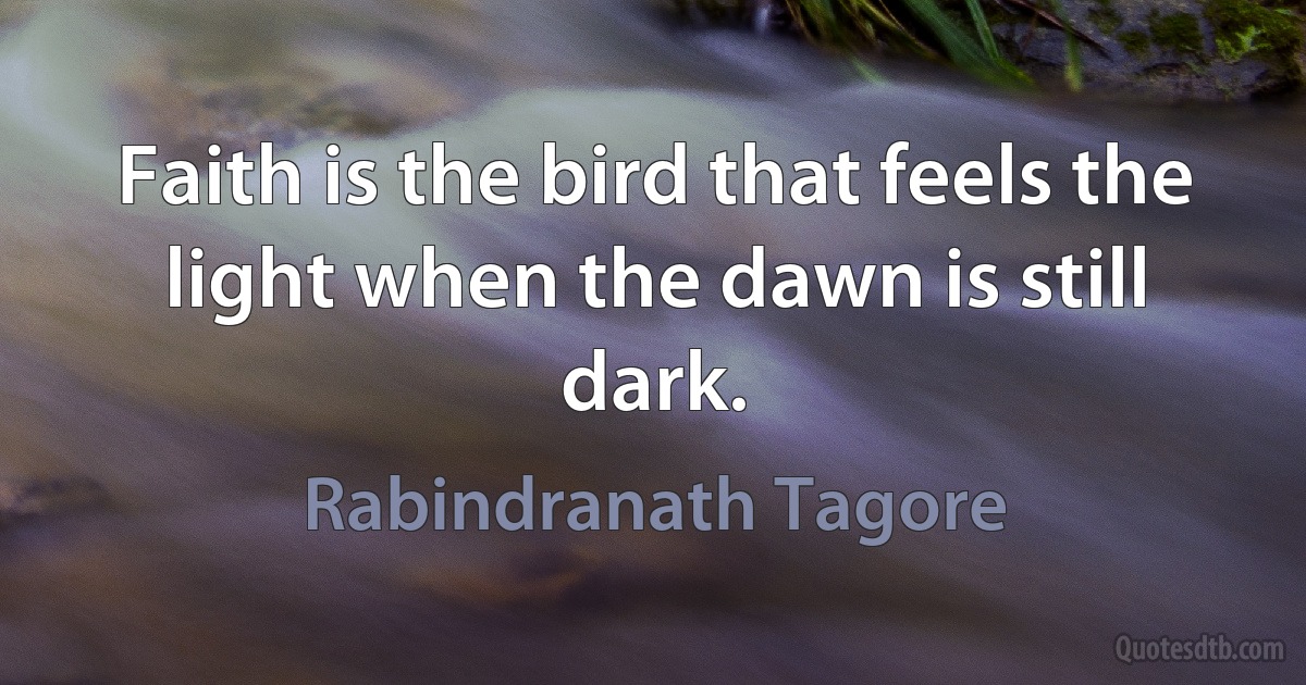 Faith is the bird that feels the light when the dawn is still dark. (Rabindranath Tagore)