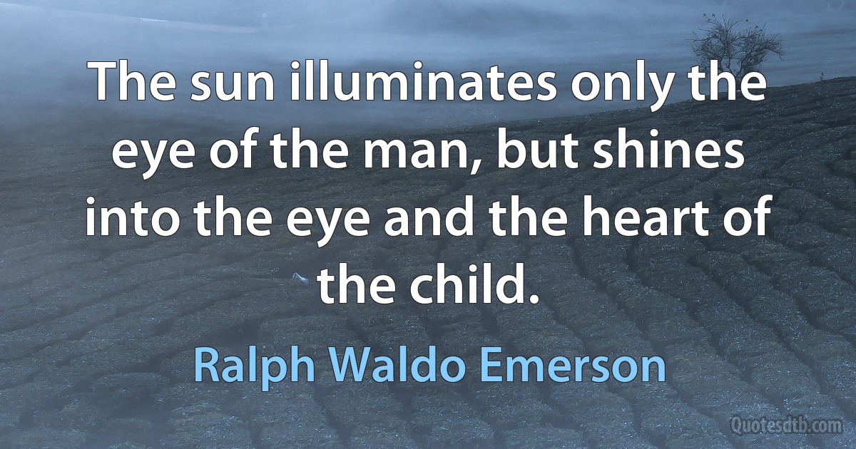 The sun illuminates only the eye of the man, but shines into the eye and the heart of the child. (Ralph Waldo Emerson)