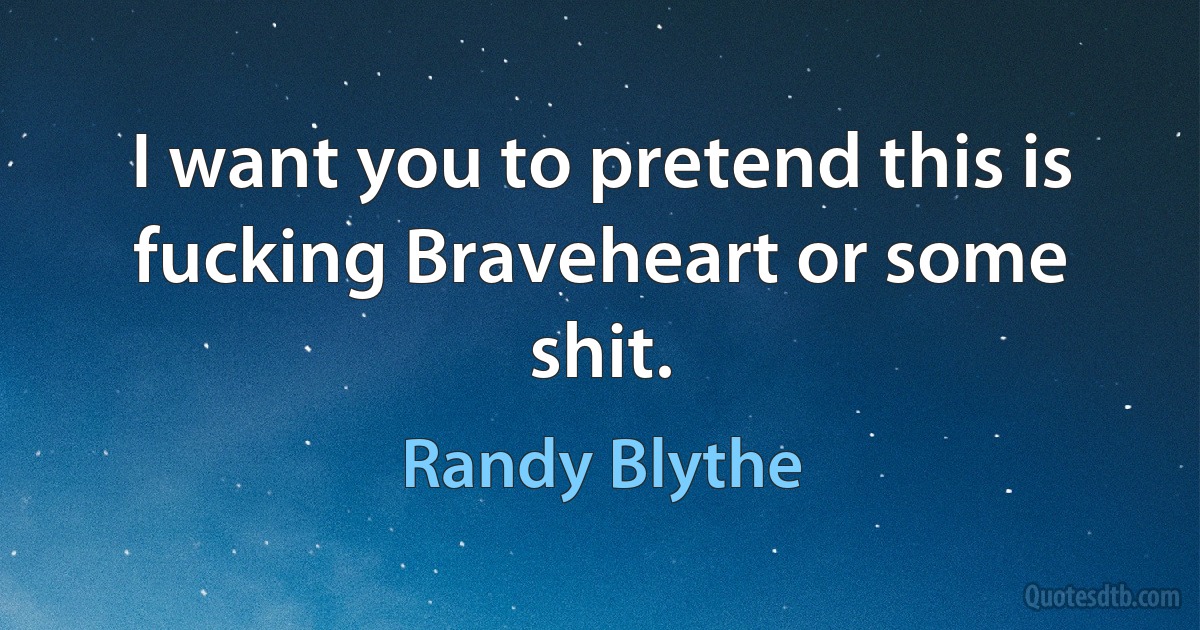 I want you to pretend this is fucking Braveheart or some shit. (Randy Blythe)