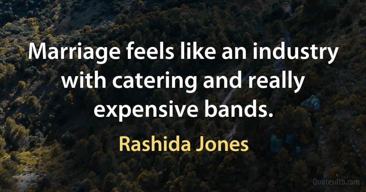 Marriage feels like an industry with catering and really expensive bands. (Rashida Jones)