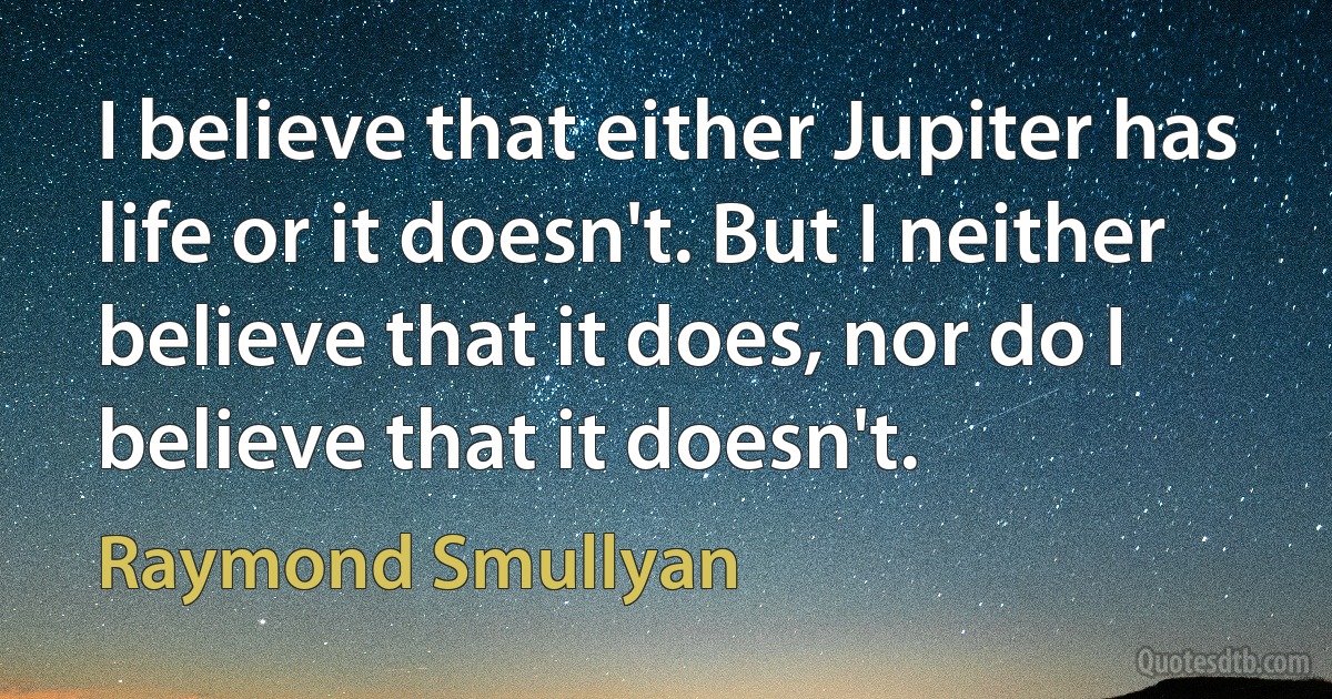 I believe that either Jupiter has life or it doesn't. But I neither believe that it does, nor do I believe that it doesn't. (Raymond Smullyan)