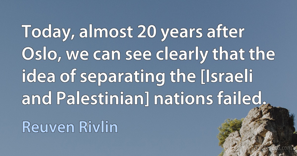 Today, almost 20 years after Oslo, we can see clearly that the idea of separating the [Israeli and Palestinian] nations failed. (Reuven Rivlin)