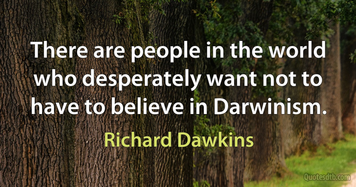 There are people in the world who desperately want not to have to believe in Darwinism. (Richard Dawkins)