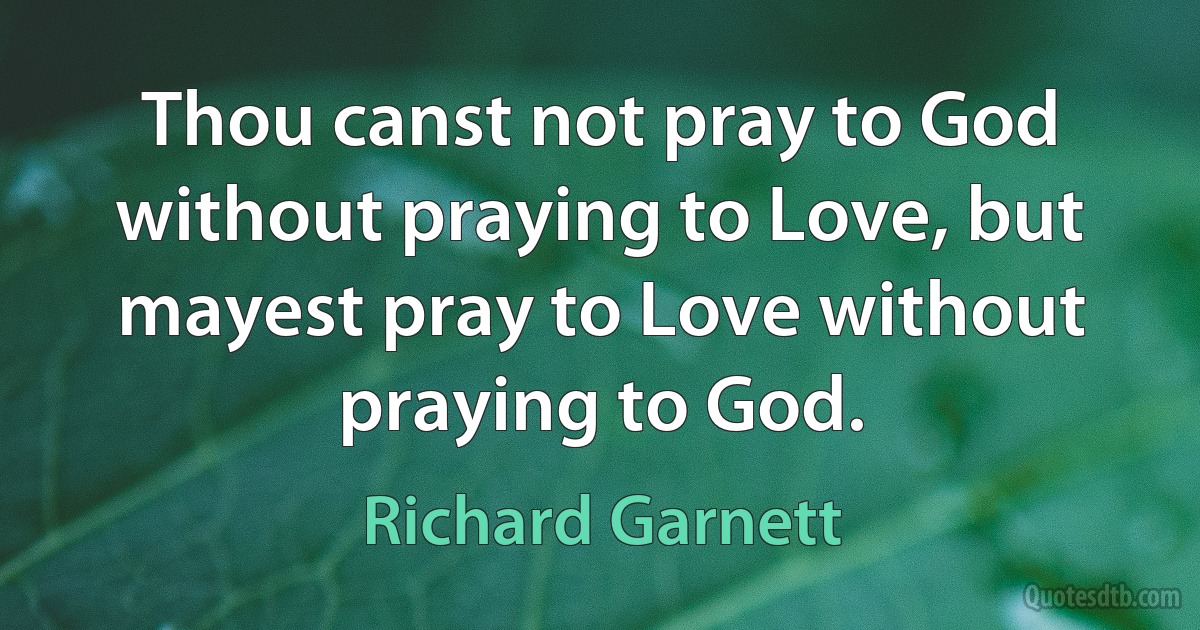 Thou canst not pray to God without praying to Love, but mayest pray to Love without praying to God. (Richard Garnett)