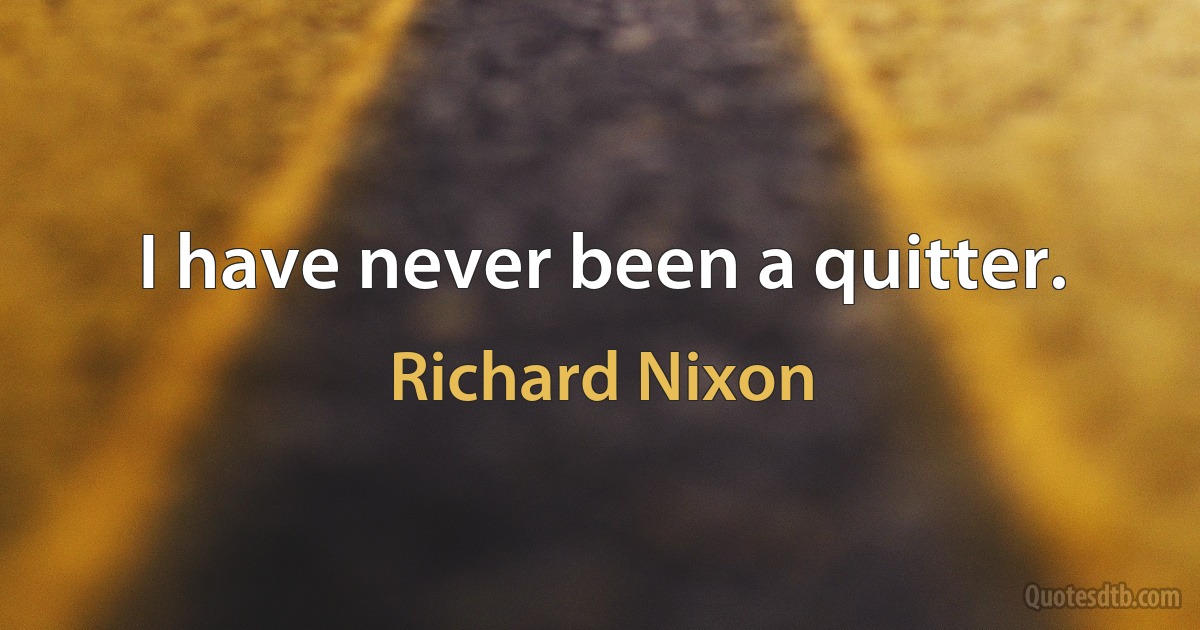 I have never been a quitter. (Richard Nixon)