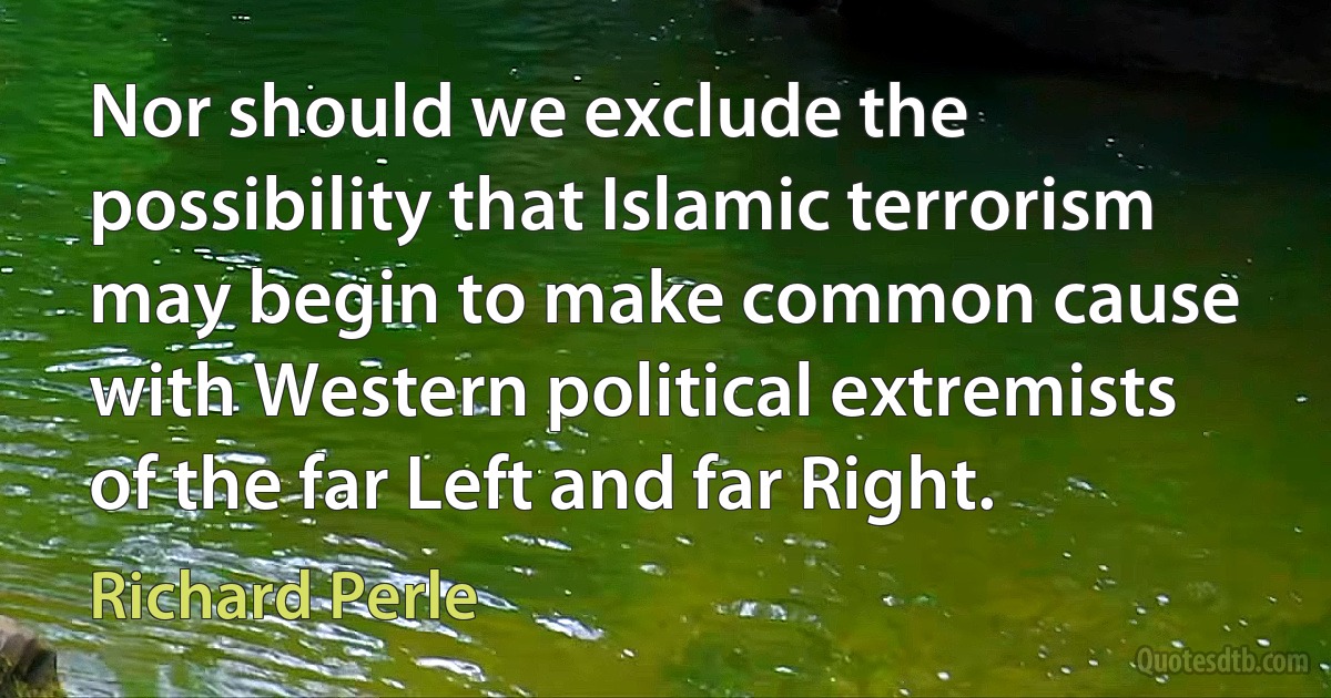 Nor should we exclude the possibility that Islamic terrorism may begin to make common cause with Western political extremists of the far Left and far Right. (Richard Perle)