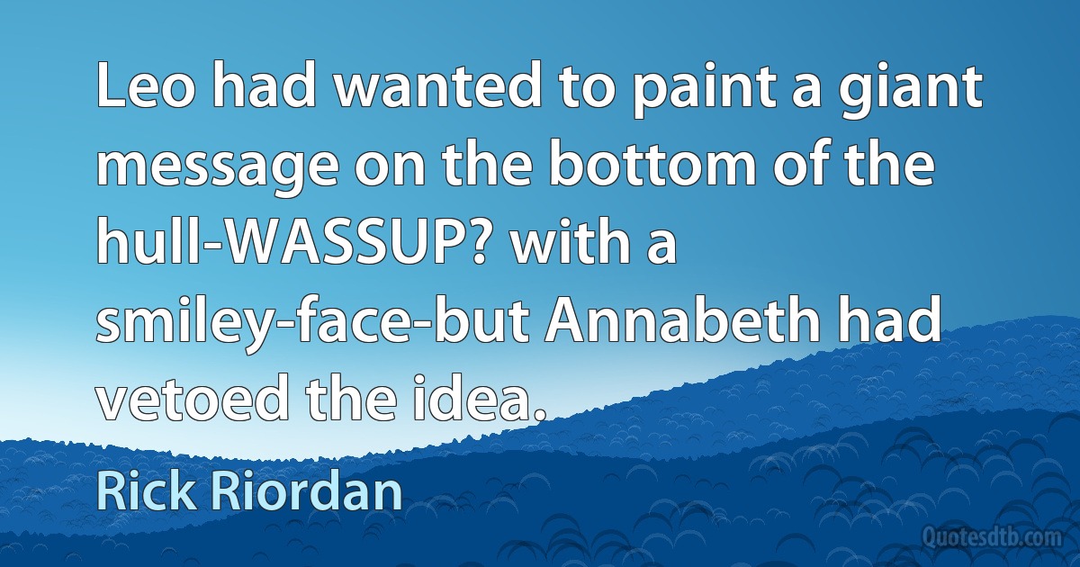 Leo had wanted to paint a giant message on the bottom of the hull-WASSUP? with a smiley-face-but Annabeth had vetoed the idea. (Rick Riordan)