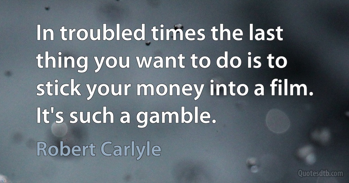 In troubled times the last thing you want to do is to stick your money into a film. It's such a gamble. (Robert Carlyle)