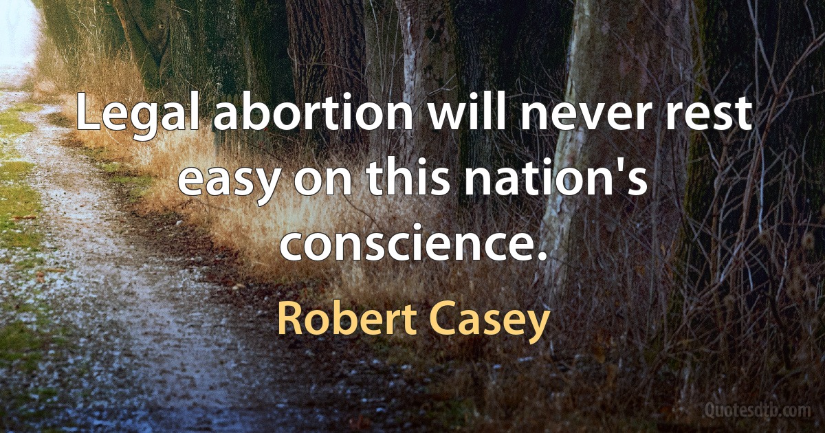 Legal abortion will never rest easy on this nation's conscience. (Robert Casey)