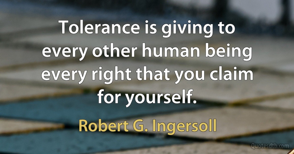 Tolerance is giving to every other human being every right that you claim for yourself. (Robert G. Ingersoll)