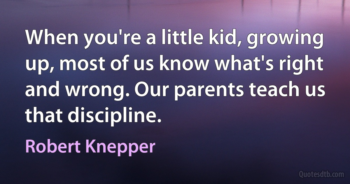 When you're a little kid, growing up, most of us know what's right and wrong. Our parents teach us that discipline. (Robert Knepper)