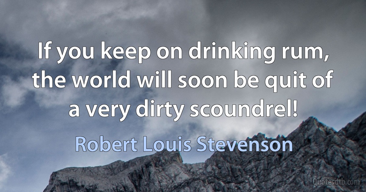 If you keep on drinking rum, the world will soon be quit of a very dirty scoundrel! (Robert Louis Stevenson)