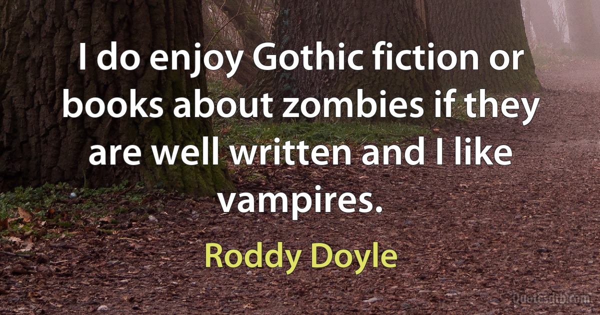 I do enjoy Gothic fiction or books about zombies if they are well written and I like vampires. (Roddy Doyle)