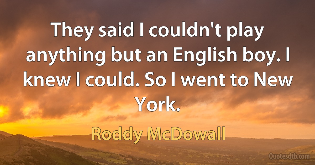 They said I couldn't play anything but an English boy. I knew I could. So I went to New York. (Roddy McDowall)