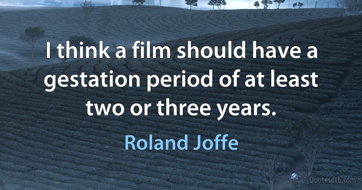 I think a film should have a gestation period of at least two or three years. (Roland Joffe)