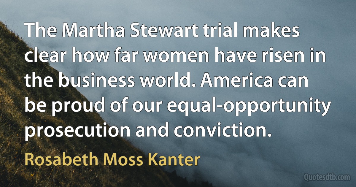 The Martha Stewart trial makes clear how far women have risen in the business world. America can be proud of our equal-opportunity prosecution and conviction. (Rosabeth Moss Kanter)