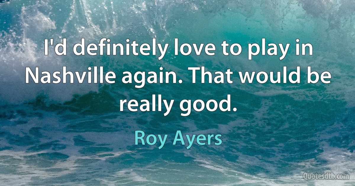 I'd definitely love to play in Nashville again. That would be really good. (Roy Ayers)