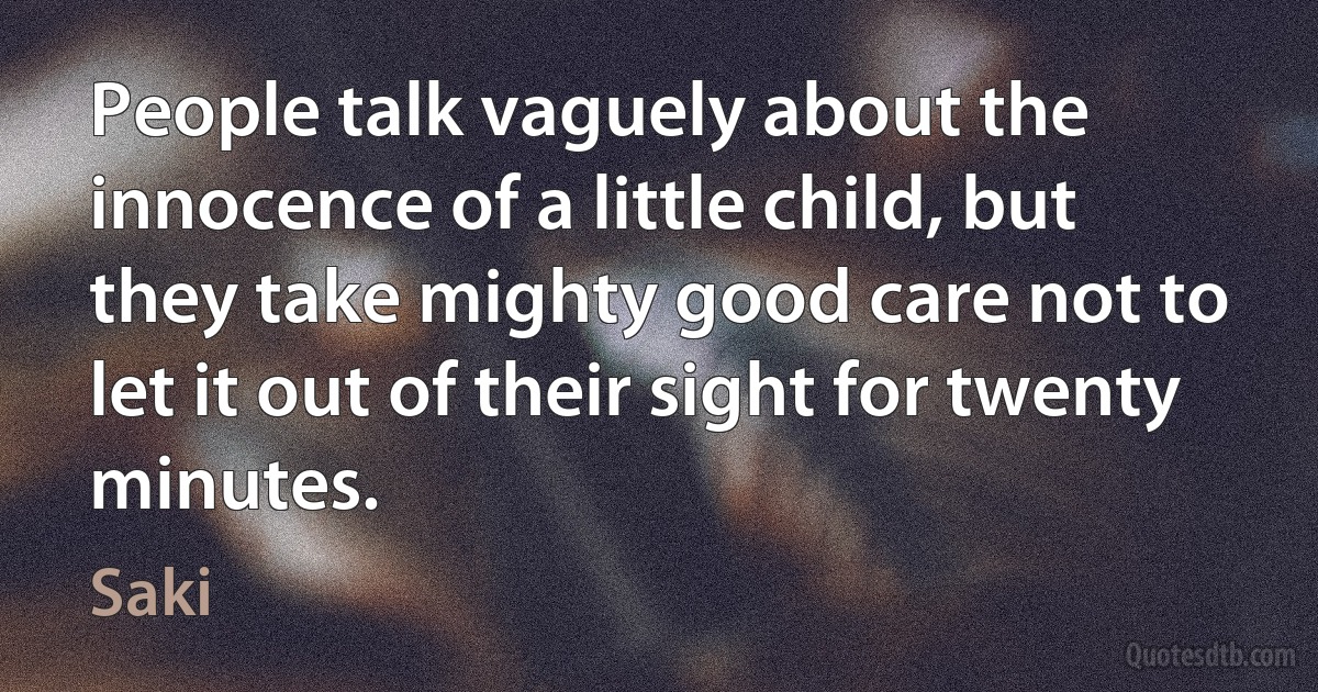 People talk vaguely about the innocence of a little child, but they take mighty good care not to let it out of their sight for twenty minutes. (Saki)