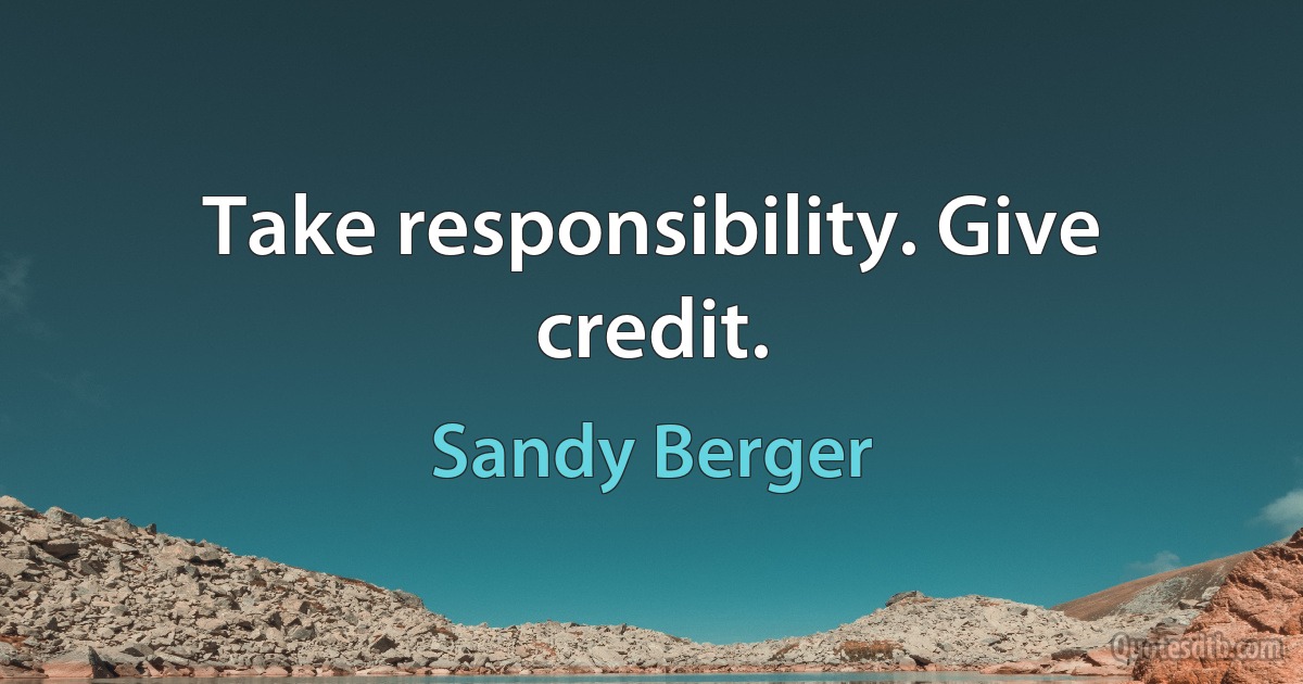 Take responsibility. Give credit. (Sandy Berger)