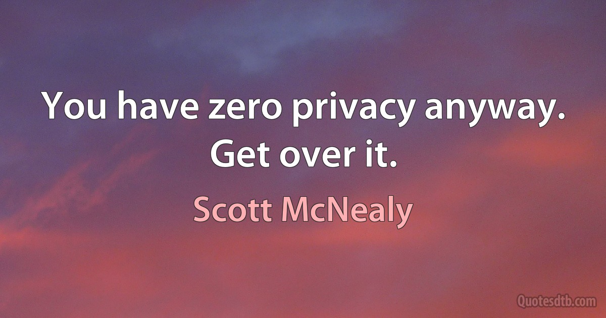 You have zero privacy anyway. Get over it. (Scott McNealy)