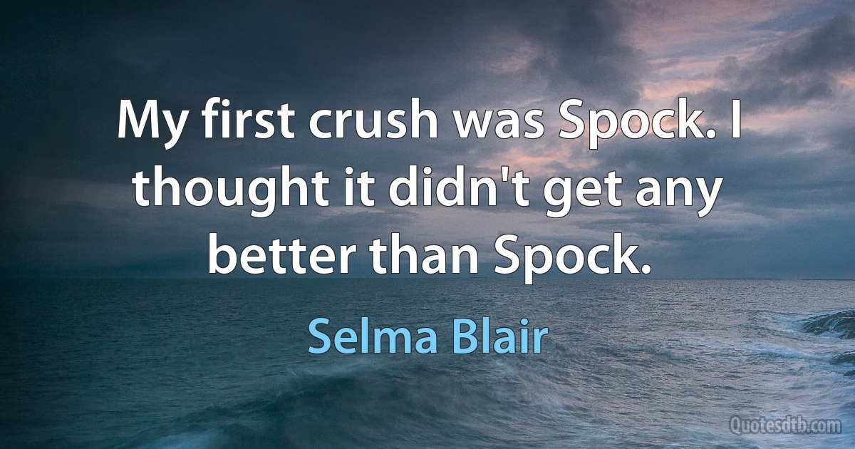 My first crush was Spock. I thought it didn't get any better than Spock. (Selma Blair)