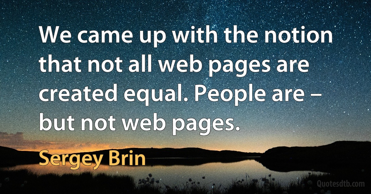 We came up with the notion that not all web pages are created equal. People are – but not web pages. (Sergey Brin)