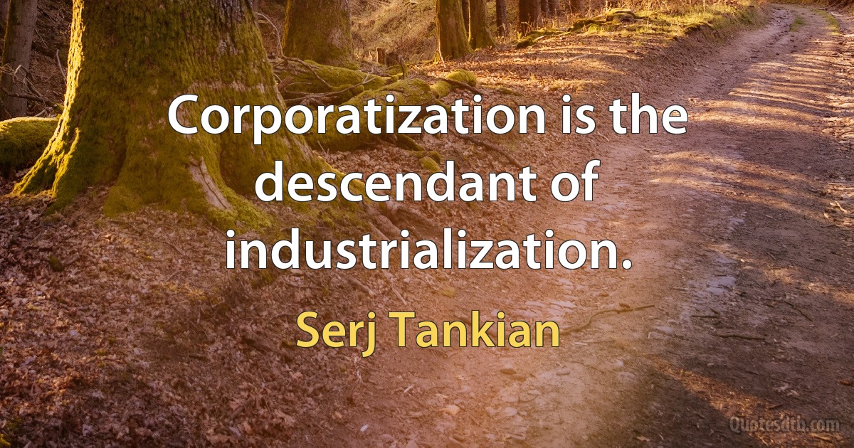 Corporatization is the descendant of industrialization. (Serj Tankian)