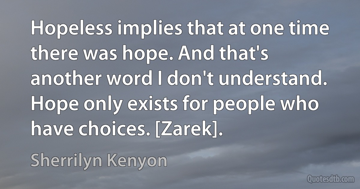 Hopeless implies that at one time there was hope. And that's another word I don't understand. Hope only exists for people who have choices. [Zarek]. (Sherrilyn Kenyon)